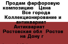 Продам фарфоровую композицию › Цена ­ 16 000 - Все города Коллекционирование и антиквариат » Антиквариат   . Ростовская обл.,Ростов-на-Дону г.